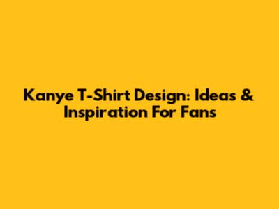Kanye T-Shirt Design: Ideas & Inspiration For Fans