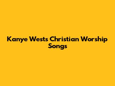 Kanye West's Christian Worship Songs