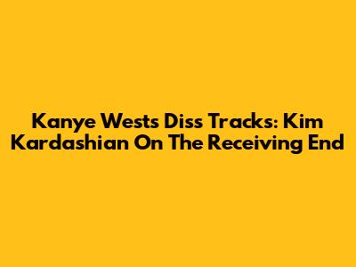 Kanye West's Diss Tracks: Kim Kardashian On The Receiving End