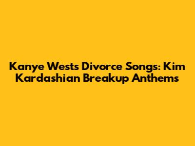 Kanye West's Divorce Songs: Kim Kardashian Breakup Anthems