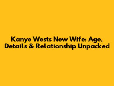 Kanye West's New Wife: Age, Details & Relationship Unpacked