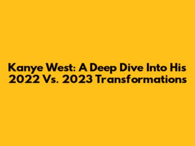 Kanye West: A Deep Dive Into His 2022 Vs. 2023 Transformations