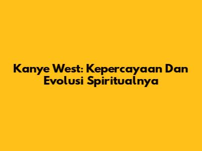 Kanye West: Kepercayaan Dan Evolusi Spiritualnya