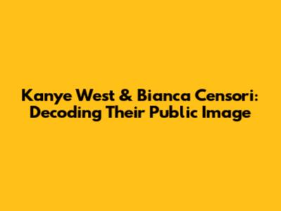 Kanye West & Bianca Censori: Decoding Their Public Image