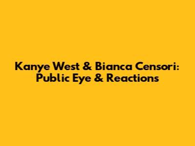 Kanye West & Bianca Censori: Public Eye & Reactions