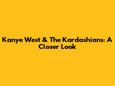 Kanye West & The Kardashians: A Closer Look