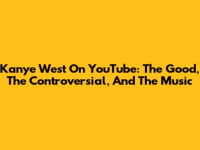 Kanye West On YouTube: The Good, The Controversial, And The Music
