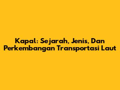 Kapal: Sejarah, Jenis, Dan Perkembangan Transportasi Laut