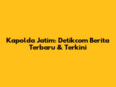 Kapolda Jatim: Detikcom Berita Terbaru & Terkini