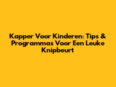 Kapper Voor Kinderen: Tips & Programma's Voor Een Leuke Knipbeurt