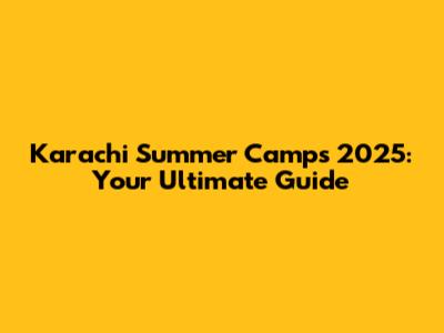 Karachi Summer Camps 2025: Your Ultimate Guide