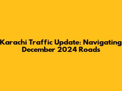 Karachi Traffic Update: Navigating December 2024 Roads