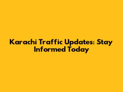 Karachi Traffic Updates: Stay Informed Today