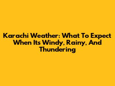 Karachi Weather: What To Expect When It's Windy, Rainy, And Thundering