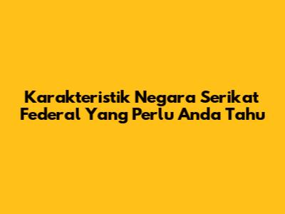 Karakteristik Negara Serikat Federal Yang Perlu Anda Tahu