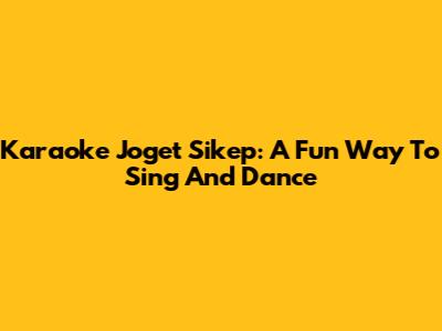 Karaoke Joget Sikep: A Fun Way To Sing And Dance