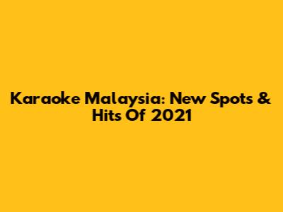 Karaoke Malaysia: New Spots & Hits Of 2021
