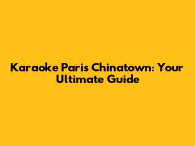 Karaoke Paris Chinatown: Your Ultimate Guide