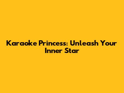 Karaoke Princess: Unleash Your Inner Star