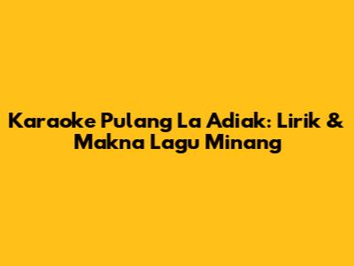 Karaoke Pulang La Adiak: Lirik & Makna Lagu Minang