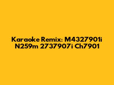 Karaoke Remix: M4327901i N259m 2737907i Ch7901