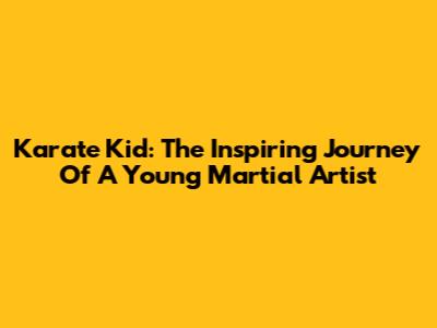 Karate Kid: The Inspiring Journey Of A Young Martial Artist
