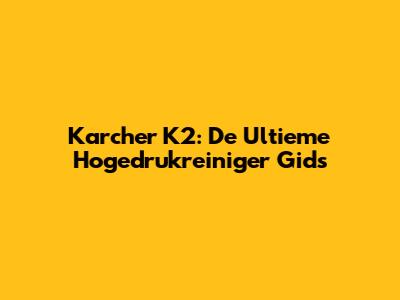 Karcher K2: De Ultieme Hogedrukreiniger Gids