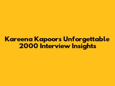 Kareena Kapoor's Unforgettable 2000 Interview Insights