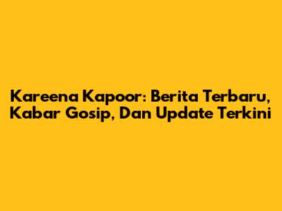 Kareena Kapoor: Berita Terbaru, Kabar Gosip, Dan Update Terkini