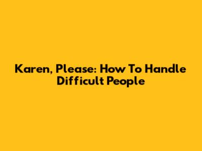 Karen, Please: How To Handle Difficult People