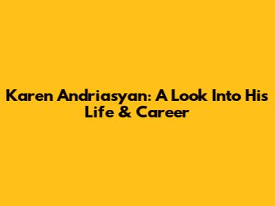 Karen Andriasyan: A Look Into His Life & Career
