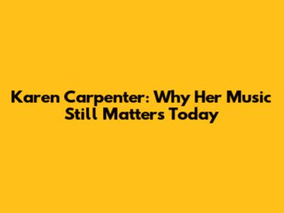 Karen Carpenter: Why Her Music Still Matters Today