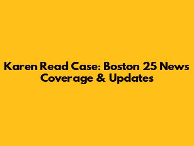 Karen Read Case: Boston 25 News Coverage & Updates