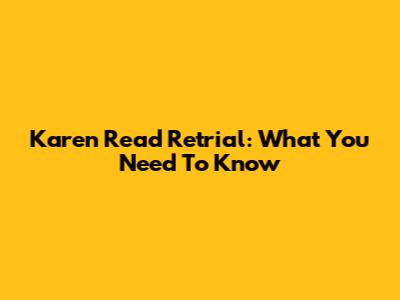 Karen Read Retrial: What You Need To Know