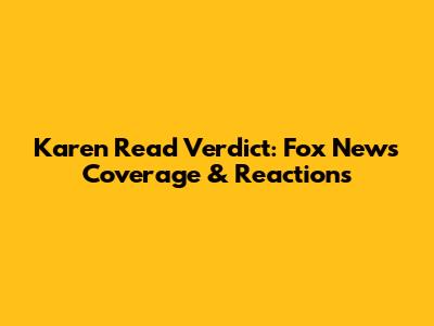 Karen Read Verdict: Fox News Coverage & Reactions