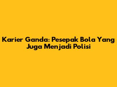 Karier Ganda: Pesepak Bola Yang Juga Menjadi Polisi