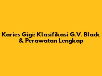 Karies Gigi: Klasifikasi G.V. Black & Perawatan Lengkap