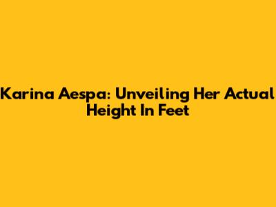 Karina Aespa: Unveiling Her Actual Height In Feet