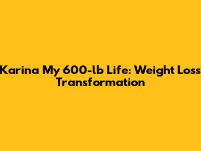 Karina My 600-lb Life: Weight Loss Transformation