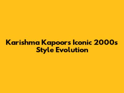 Karishma Kapoor's Iconic 2000s Style Evolution
