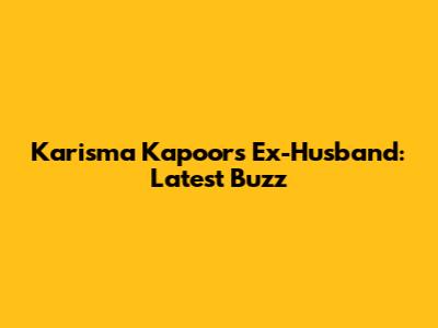 Karisma Kapoor's Ex-Husband: Latest Buzz