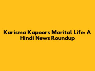 Karisma Kapoor's Marital Life: A Hindi News Roundup