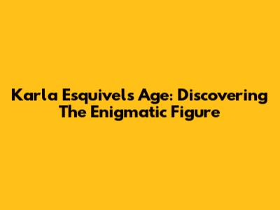 Karla Esquivel's Age: Discovering The Enigmatic Figure
