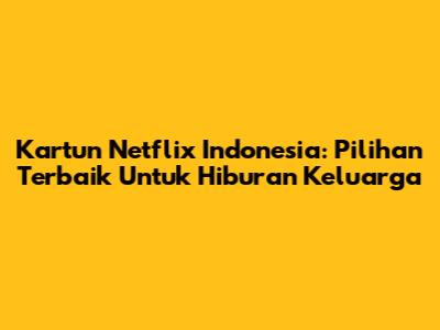 Kartun Netflix Indonesia: Pilihan Terbaik Untuk Hiburan Keluarga