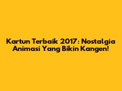 Kartun Terbaik 2017: Nostalgia Animasi Yang Bikin Kangen!
