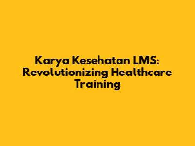 Karya Kesehatan LMS: Revolutionizing Healthcare Training