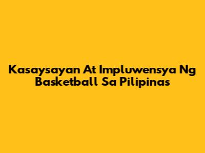 Kasaysayan At Impluwensya Ng Basketball Sa Pilipinas