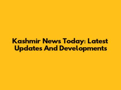 Kashmir News Today: Latest Updates And Developments