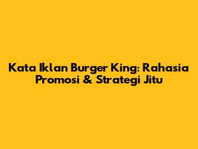 Kata Iklan Burger King: Rahasia Promosi & Strategi Jitu