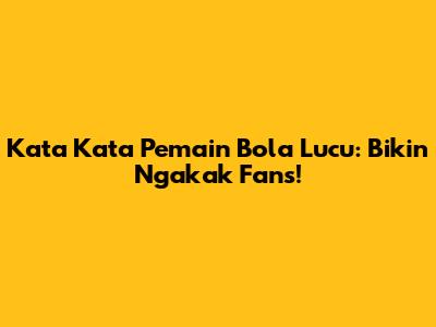 Kata Kata Pemain Bola Lucu: Bikin Ngakak Fans!